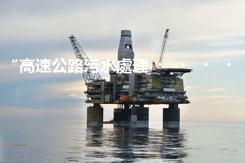 “高速公路污水處理，綠色出行新篇章”